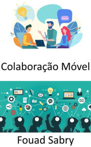 Title: Colaboração Móvel: O local de trabalho do futuro e as perspectivas sobre métodos de trabalho que são móveis e colaborativos, Author: Fouad Sabry