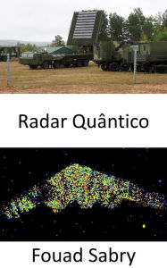 Title: Radar Quântico: Mantendo a promessa de detectar armas furtivas e trazer o próximo capítulo entre defesa e ataque na guerra, Author: Fouad Sabry
