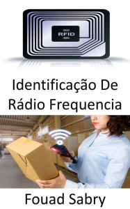 Title: Identificação De Rádio Frequencia: O papel da RFID nos campos emergentes da Internet das Coisas e da Internet das Nano Coisas, Author: Fouad Sabry