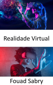 Title: Realidade Virtual: Levando o conceito de realidade aumentada para o próximo nível, criando uma simulação totalmente gerada por computador de um mundo diferente, Author: Fouad Sabry