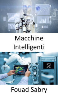 Title: Macchine Intelligenti: Colmare il divario tra l'Internet delle cose industriale e la quarta rivoluzione industriale, Author: Fouad Sabry