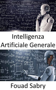 Title: Intelligenza Artificiale Generale: Le macchine potrebbero alla fine essere intelligenti quanto gli umani, e forse anche più intelligenti, ma il gioco è ancora lontano dall'essere finito, Author: Fouad Sabry