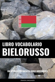 Title: Libro Vocabolario Bielorusso: Un Approccio Basato sugli Argomenti, Author: Pinhok Languages