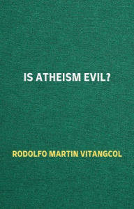 Title: Is Atheism Evil?, Author: Rodolfo Martin Vitangcol