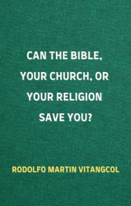 Title: Can the Bible, Your Church, or Your Religion Save You?, Author: Rodolfo Martin Vitangcol