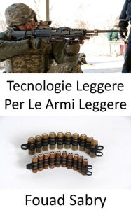 Title: Tecnologie Leggere Per Le Armi Leggere: Non solo i fucili, ma le forze armate stanno aggiornando anche i proiettili per renderli leggeri e letali, Author: Fouad Sabry