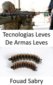Title: Tecnologias Leves De Armas Leves: Não apenas os rifles, mas as forças armadas estão atualizando até as balas para serem leves e mortais, Author: Fouad Sabry