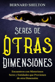 Title: Seres de Otras Dimensiones: Encuentros con Misteriosos Seres y Entidades que Provienen de otra Dimensión, Author: Bernard Shelton