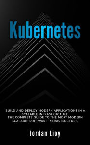 Title: Kubernetes: Build and Deploy Modern Applications in a Scalable Infrastructure. The Complete Guide to the Most Modern Scalable Software Infrastructure. (Docker & Kubernetes, #2), Author: Jordan Lioy