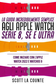 Title: La Guida Incredibilmente Semplice Agli Apple Watch Serie 8, Se E Ultra: Come Iniziare Con L'apple Watch 2022 E Watchos 9, Author: Scott La Counte