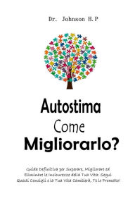 Title: Autostima Come Migliorarlo?: Guida Definitiva per Superare, Migliorare ed Eliminare le Insicurezze della Tua Vita: Segui Questi Consigli e la Tua Vita Cambierà, Te lo Prometto!, Author: Dr. Johnson H.P