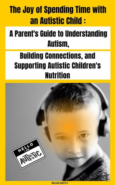 The Joy of Spending Time with an Autistic Child A Parent's Guide to Understanding Autism, Building Connections, and Supporting Autistic Children's Nutrition