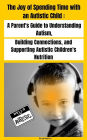 The Joy of Spending Time with an Autistic Child A Parent's Guide to Understanding Autism, Building Connections, and Supporting Autistic Children's Nutrition
