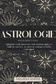 Title: Astrologie pour les Débutants: Démystifiez votre Horoscope: Guide d'Introduction à la Carte de Naissance, aux Signes du Zodiaque et à leur Compatibilité, Author: Melissa Smith