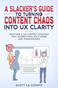 Title: A Slacker's Guide to turning Content Chaos into UX Clarity: Crafting a UX Content Strategy That Scores Wins with Users and Stakeholders, Author: Scott La Counte