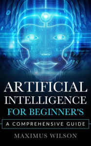 Title: Artificial Intelligence for Beginner's - A Comprehensive Guide, Author: Maximus Wilson