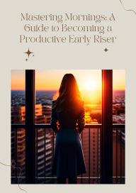 Title: Mastering Mornings: A Guide to Becoming a Productive Early Riser, Author: Penelope Parker