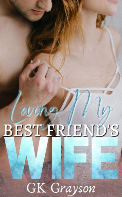 Loving My Best Friends Wife An Unconventional Love Story By Gk Grayson Ebook Barnes And Noble®