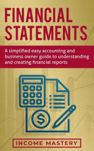 Title: Financial Statements: A Simplified Easy Accounting and Business Owner Guide to Understanding and Creating Financial Reports, Author: Income Mastery