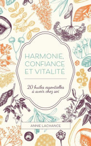 Title: Harmonie, confiance et vitalité : 20 huiles essentielles à avoir chez soi, Author: Annie Lachance