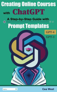 Title: Creating Online Courses with ChatGPT A Step-by-Step Guide with Prompt Templates, Author: Cea West