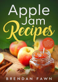 Title: Apple Jam Recipes, Jam Cookbook with Mouthwatering and Flavorful Apple Jams (Tasty Apple Dishes, #4), Author: Brendan Fawn