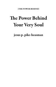 Title: The Power Behind Your Very Soul, Author: jesus p. pike-heasman