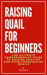 Title: Raising Quail For Beginners: The Ultimate Comprehensive Guide to Raising Healthy and Highly Productive Quails, Author: Rachael B
