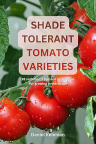 Title: Shade Tolerant Tomato Varieties: 28 varieties, 7 tips and motivation for growing in the shade, Author: Daniel Keleman