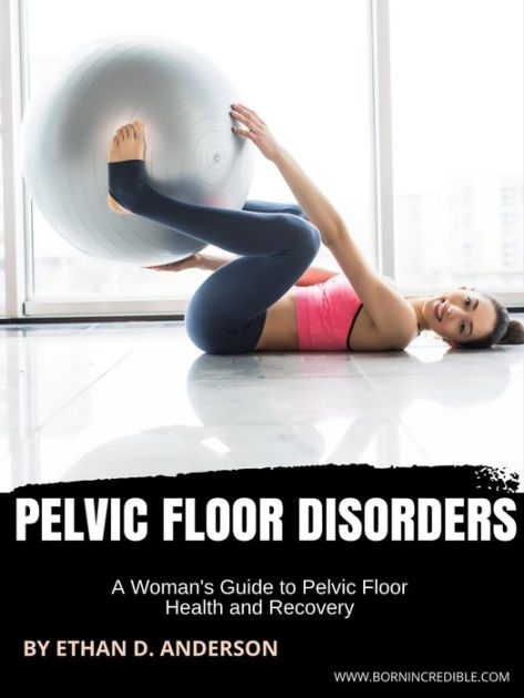 Pelvic Floor Disorders A Woman S Guide To Pelvic Floor Health And