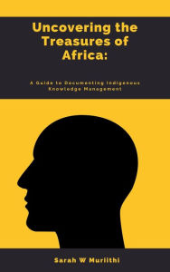 Title: 1.	Uncovering the Treasures of Africa: A Guide to Documenting Indigenous Knowledge Management, Author: Sarah W Muriithi