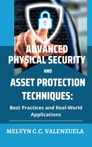 Title: Advanced Physical Security and Asset Protection Techniques: Best Practices and Real-World Applications, Author: MELVYN C.C. VALENZUELA