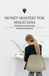 Title: Money Mastery for Magicians A Guide to Conjuring Financial Success, Author: AJAY BHARTI