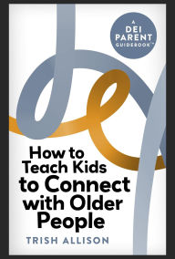 Title: How to Teach Kids to Connect with Older People (DEI Parent Guidebooks), Author: Trish Allison