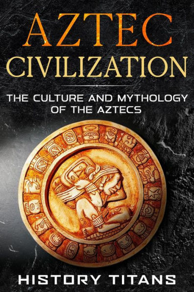 Aztec Civilization: The Culture and Mythology of the Aztecs