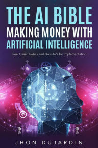 Title: The AI Bible, Making Money with Artificial Intelligence: Real Case Studies and How-To's for Implementation, Author: Jhon Dujardin