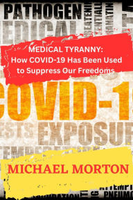 Title: Medical Tyranny: How Covid-19 Has Been Used to Suppress Our Freedoms, Author: Michael Morton