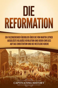 Title: Die Reformation: Ein faszinierender Überblick über die von Martin Luther ausgelöste religiöse Revolution und deren Einfluss auf das Christentum und die westliche Kirche, Author: Captivating History