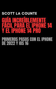 Title: Guía Increíblemente Fácil Para El iPhone 14 Y El iPhone 14 Pro: Primeros Pasos Con El iPhone De 2022 Y iOS 16, Author: Scott La Counte