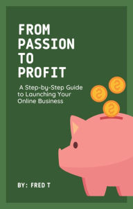 Title: From Passion to Profit: A Step-by-Step Guide to Launching Your Online Business, Author: Fred T