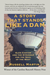 Title: A Story that Stands Like a Dam: Glen Canyon and the Struggle for the Soul of the West, Author: Russell Martin