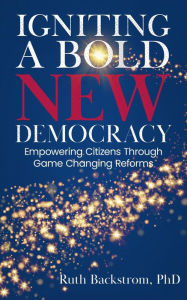 Title: Igniting a Bold New Democracy: Empowering Citizens Through Game-Changing Reforms, Author: Ruth Backstrom