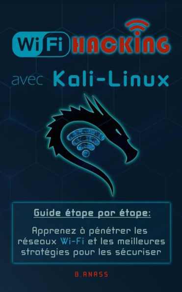 Wi-Fi Hacking avec kali linux Guide étape par étape : apprenez à pénétrer les réseaux Wifi et les meilleures stratégies pour les sécuriser