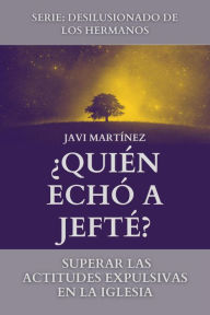 Title: ¿Quién Echó A Jefté?: Superar Las Actitudes Expulsivas En La Iglesia, Author: Javi Martínez