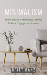 Title: Minimalism: Your Guide to a Minimalist Lifestyle Without Baggage and Worries, Author: Britt Banz