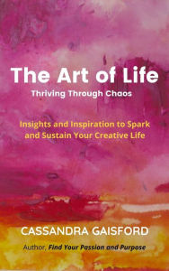Title: The Art of Life: Thriving Through Chaos: Insights and Inspiration to Spark and Sustain Your Creative Life (The Joyful Artist, #4), Author: Cassandra Gaisford
