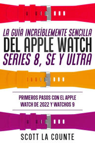 Title: La Guía Increíblemente Sencilla Del Apple Watch Series 8, Se Y Ultra: Primeros Pasos Con El Apple Watch De 2022 Y watchOS 9, Author: Scott La Counte