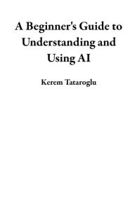 Title: A Beginner's Guide to Understanding and Using AI, Author: Kerem Tataroglu