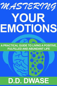 Title: Mastering Your Emotions: A Practical Guide To Living A Positive, Fulfilled And Abundant Life (Mastering Series, #4), Author: D. D. Dwase