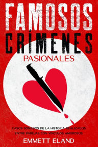 Title: Famosos Crímenes Pasionales: Casos Sonados de la Historia Realizados entre Parejas con Vínculos Amorosos, Author: Emmett Eland